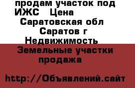 продам участок под ИЖС › Цена ­ 550 000 - Саратовская обл., Саратов г. Недвижимость » Земельные участки продажа   